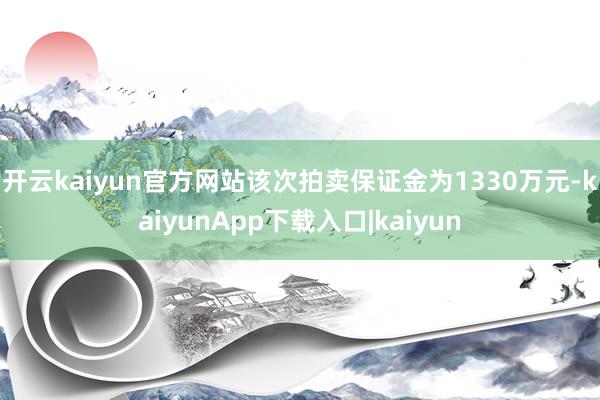 开云kaiyun官方网站 该次拍卖保证金为1330万元-kaiyunApp下载入口|kaiyun