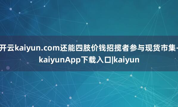 开云kaiyun.com还能四肢价钱招揽者参与现货市集-kaiyunApp下载入口|kaiyun