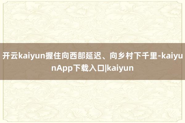 开云kaiyun握住向西部延迟、向乡村下千里-kaiyunApp下载入口|kaiyun