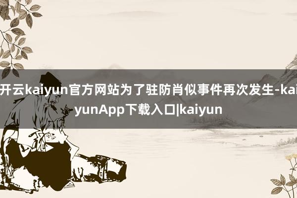 开云kaiyun官方网站为了驻防肖似事件再次发生-kaiyunApp下载入口|kaiyun