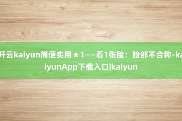 开云kaiyun简便实用★1——看1张脸：脸部不合称-kaiyunApp下载入口|kaiyun