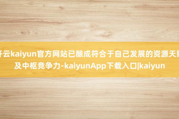 开云kaiyun官方网站已酿成符合于自己发展的资源天赋及中枢竞争力-kaiyunApp下载入口|kaiyun
