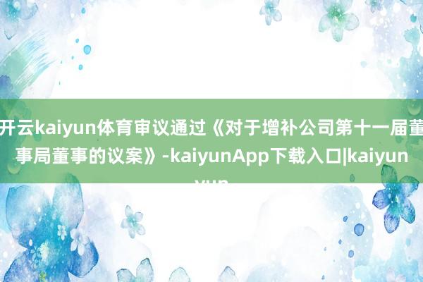 开云kaiyun体育审议通过《对于增补公司第十一届董事局董事的议案》-kaiyunApp下载入口|kaiyun