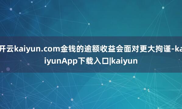 开云kaiyun.com金钱的逾额收益会面对更大拘谨-kaiyunApp下载入口|kaiyun
