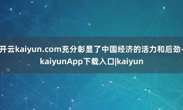 开云kaiyun.com充分彰显了中国经济的活力和后劲-kaiyunApp下载入口|kaiyun