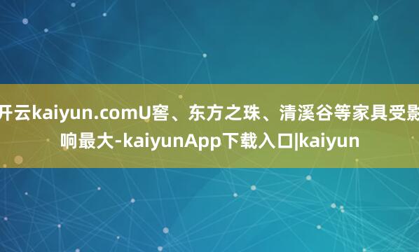 开云kaiyun.comU窖、东方之珠、清溪谷等家具受影响最大-kaiyunApp下载入口|kaiyun