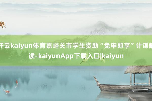 开云kaiyun体育嘉峪关市学生资助“免申即享”计谋解读-kaiyunApp下载入口|kaiyun
