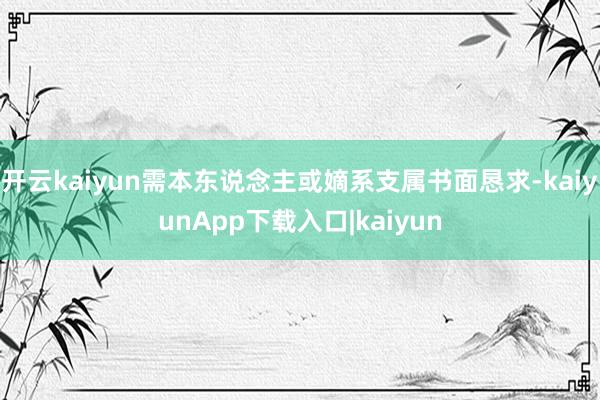 开云kaiyun需本东说念主或嫡系支属书面恳求-kaiyunApp下载入口|kaiyun