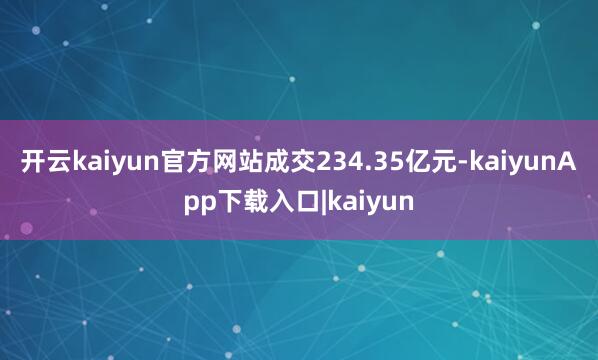 开云kaiyun官方网站成交234.35亿元-kaiyunApp下载入口|kaiyun