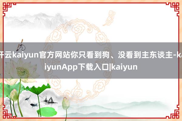 开云kaiyun官方网站你只看到狗、没看到主东谈主-kaiyunApp下载入口|kaiyun