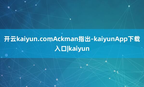 开云kaiyun.com　　Ackman指出-kaiyunApp下载入口|kaiyun