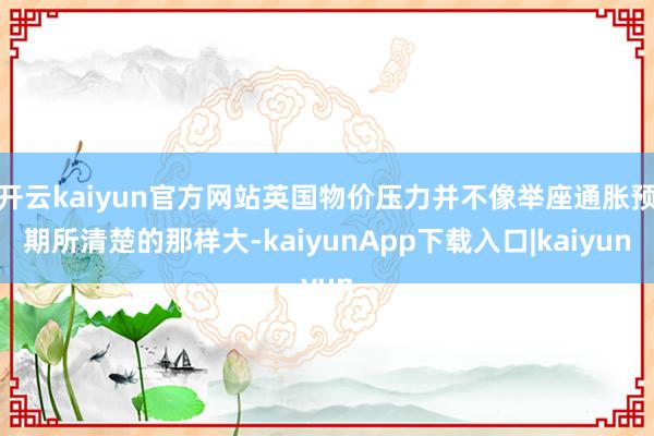 开云kaiyun官方网站英国物价压力并不像举座通胀预期所清楚的那样大-kaiyunApp下载入口|kaiyun