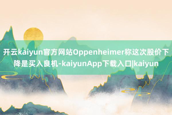 开云kaiyun官方网站Oppenheimer称这次股价下降是买入良机-kaiyunApp下载入口|kaiyun