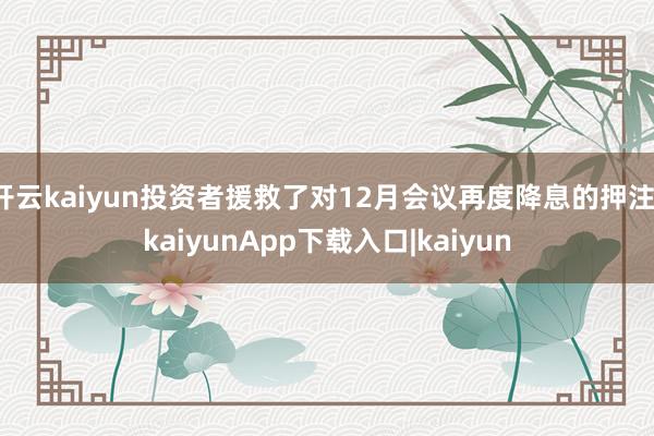 开云kaiyun投资者援救了对12月会议再度降息的押注-kaiyunApp下载入口|kaiyun