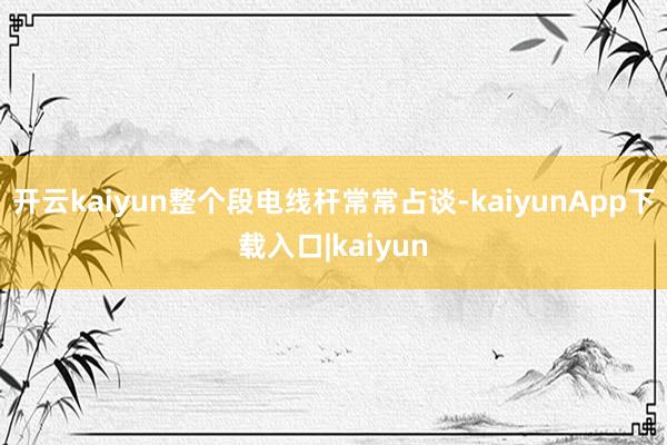 开云kaiyun整个段电线杆常常占谈-kaiyunApp下载入口|kaiyun