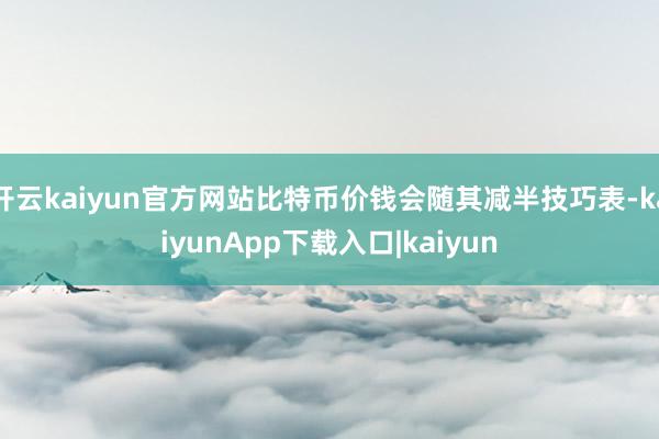 开云kaiyun官方网站比特币价钱会随其减半技巧表-kaiyunApp下载入口|kaiyun