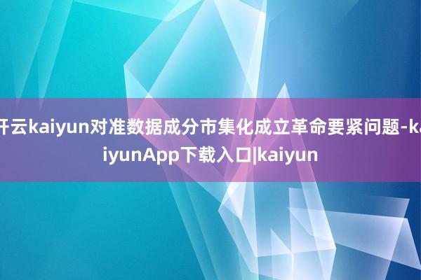 开云kaiyun对准数据成分市集化成立革命要紧问题-kaiyunApp下载入口|kaiyun