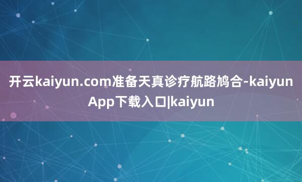 开云kaiyun.com准备天真诊疗航路鸠合-kaiyunApp下载入口|kaiyun